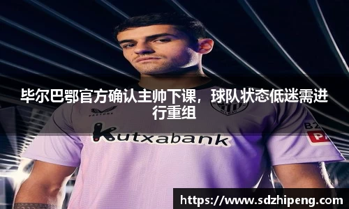 毕尔巴鄂官方确认主帅下课，球队状态低迷需进行重组