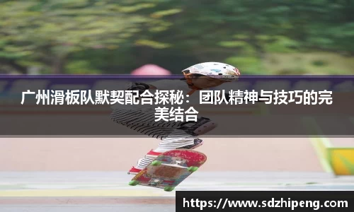 广州滑板队默契配合探秘：团队精神与技巧的完美结合