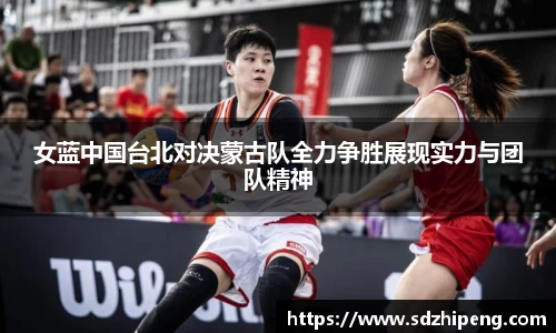 女蓝中国台北对决蒙古队全力争胜展现实力与团队精神